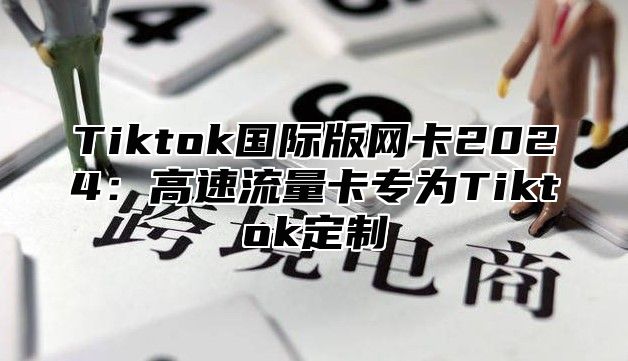 Tiktok国际版网卡2024：高速流量卡专为Tiktok定制