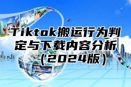 Tiktok搬运行为判定与下载内容分析（2024版）