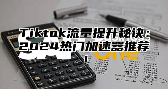 Tiktok流量提升秘诀：2024热门加速器推荐！