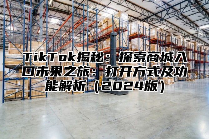 TikTok揭秘：探索商城入口未果之旅：打开方式及功能解析（2024版）