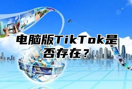 电脑版TikTok是否存在？