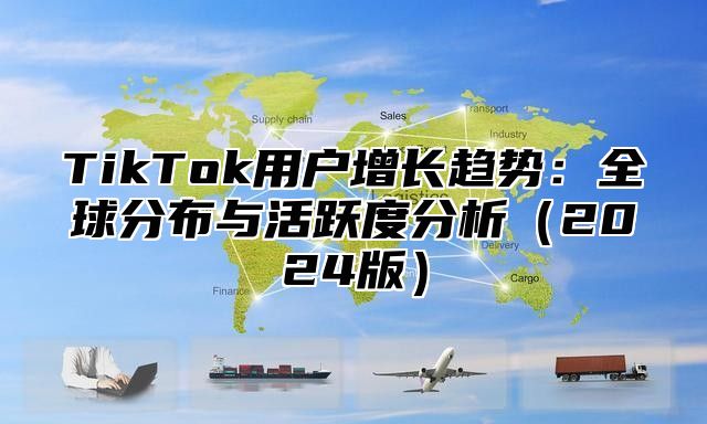 TikTok用户增长趋势：全球分布与活跃度分析（2024版）