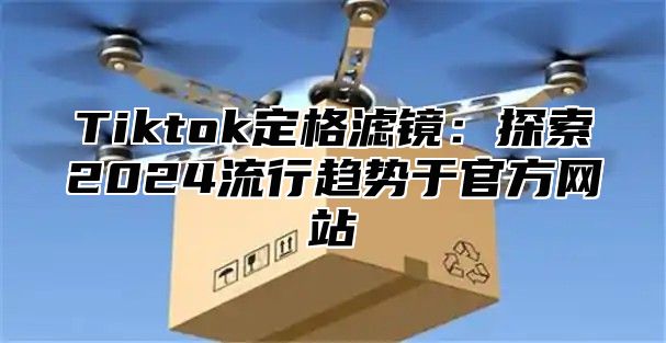 Tiktok定格滤镜：探索2024流行趋势于官方网站