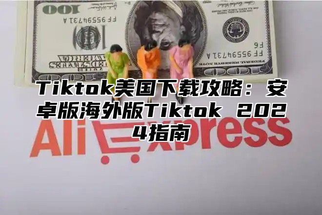 Tiktok美国下载攻略：安卓版海外版Tiktok 2024指南