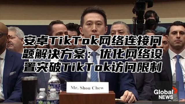 安卓TikTok网络连接问题解决方案：优化网络设置突破TikTok访问限制