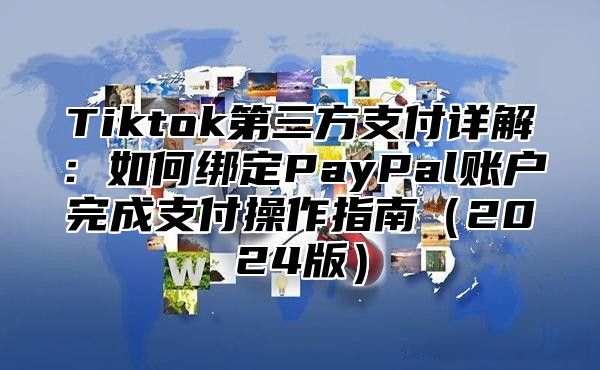 Tiktok第三方支付详解：如何绑定PayPal账户完成支付操作指南（2024版）