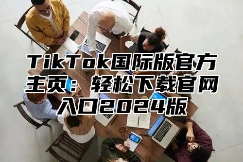 TikTok国际版官方主页：轻松下载官网入口2024版