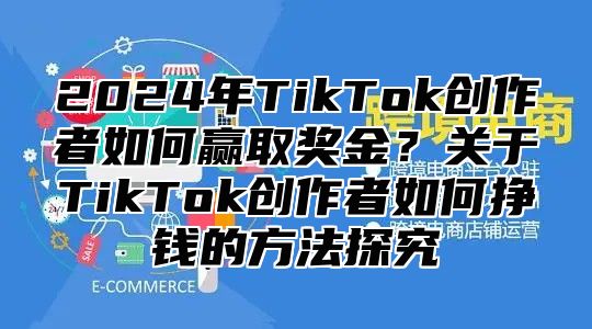 2024年TikTok创作者如何赢取奖金？关于TikTok创作者如何挣钱的方法探究