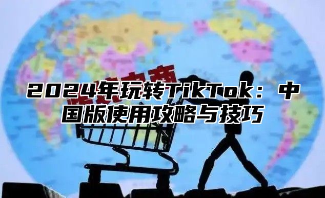 2024年玩转TikTok：中国版使用攻略与技巧