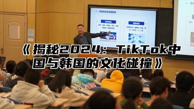 《揭秘2024：TikTok中国与韩国的文化碰撞》