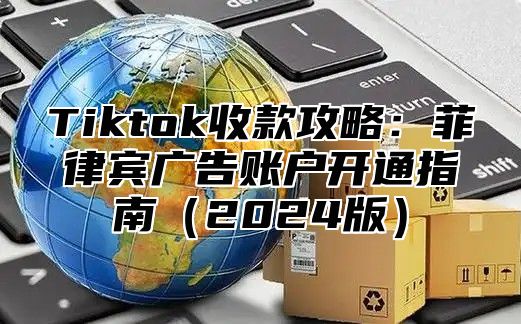 Tiktok收款攻略：菲律宾广告账户开通指南（2024版）