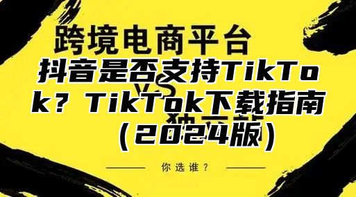 抖音是否支持TikTok？TikTok下载指南（2024版）