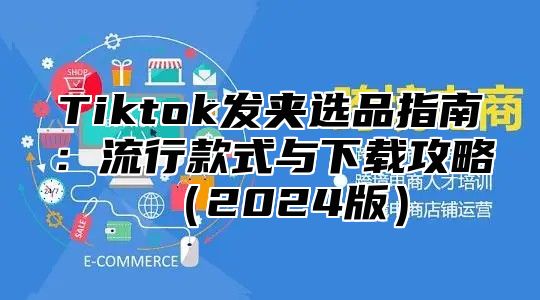 Tiktok发夹选品指南：流行款式与下载攻略（2024版）