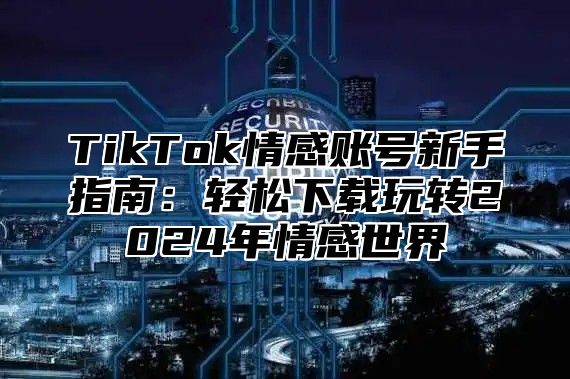 TikTok情感账号新手指南：轻松下载玩转2024年情感世界