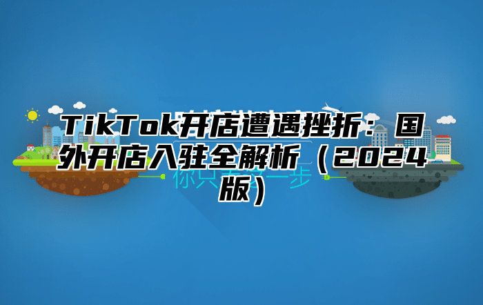 TikTok开店遭遇挫折：国外开店入驻全解析（2024版）