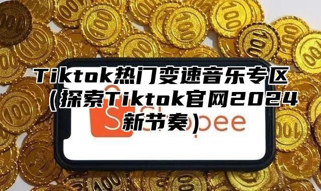 Tiktok热门变速音乐专区（探索Tiktok官网2024新节奏）