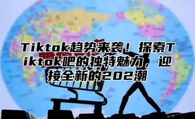 Tiktok趋势来袭！探索Tiktok吧的独特魅力，迎接全新的202潮