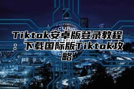 Tiktok安卓版登录教程：下载国际版Tiktok攻略