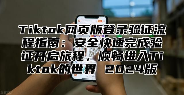 Tiktok网页版登录验证流程指南：安全快速完成验证开启旅程，顺畅进入Tiktok的世界 2024版