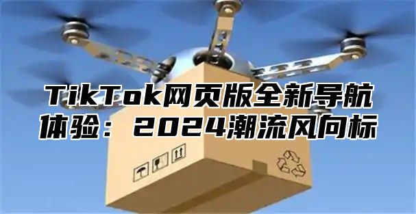 TikTok网页版全新导航体验：2024潮流风向标