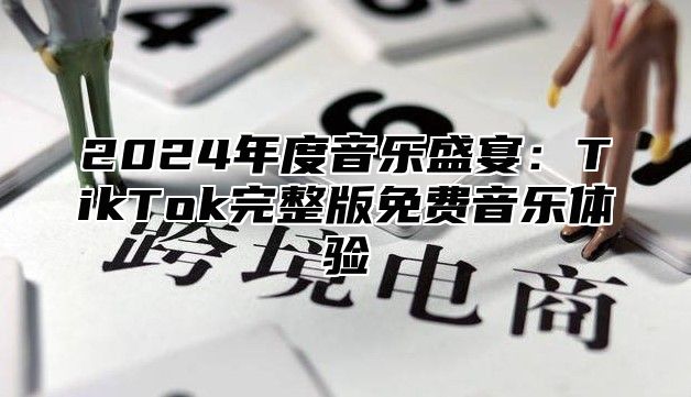 2024年度音乐盛宴：TikTok完整版免费音乐体验