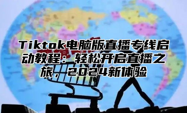 Tiktok电脑版直播专线启动教程：轻松开启直播之旅，2024新体验