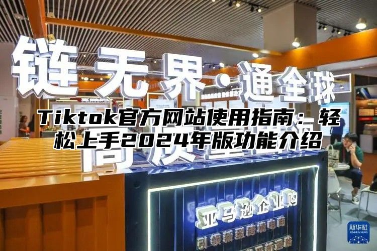 Tiktok官方网站使用指南：轻松上手2024年版功能介绍