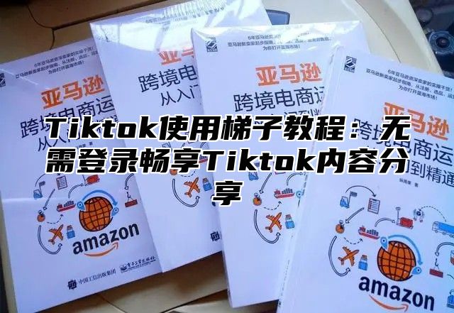 Tiktok使用梯子教程：无需登录畅享Tiktok内容分享