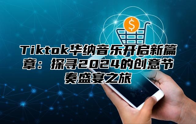 Tiktok华纳音乐开启新篇章：探寻2024的创意节奏盛宴之旅