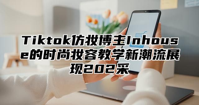 Tiktok仿妆博主Inhouse的时尚妆容教学新潮流展现202采