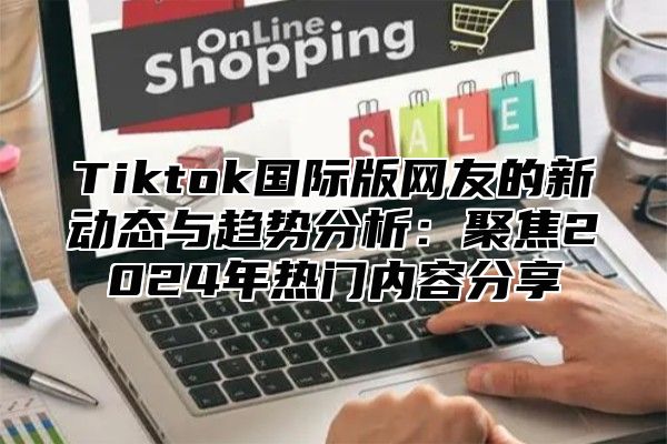 Tiktok国际版网友的新动态与趋势分析：聚焦2024年热门内容分享