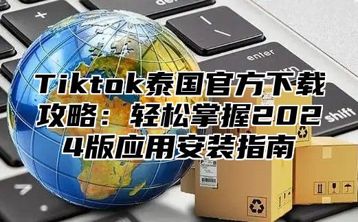 Tiktok泰国官方下载攻略：轻松掌握2024版应用安装指南