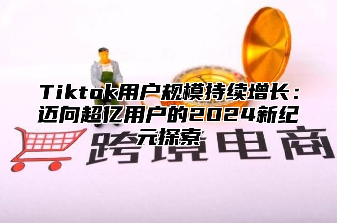 Tiktok用户规模持续增长：迈向超亿用户的2024新纪元探索