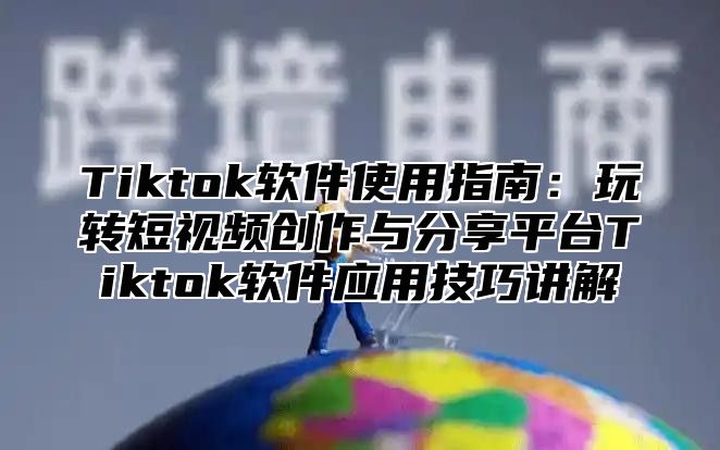 Tiktok软件使用指南：玩转短视频创作与分享平台Tiktok软件应用技巧讲解