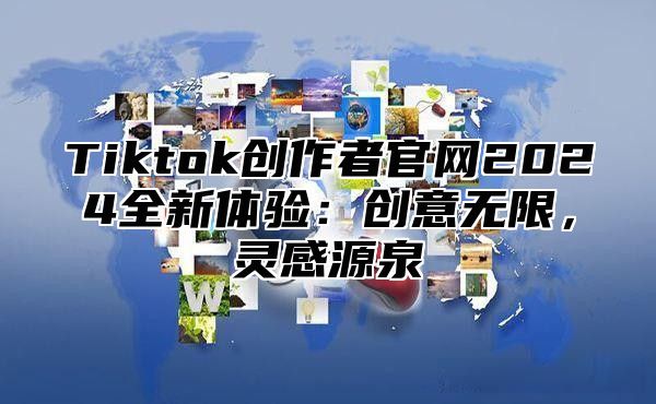 Tiktok创作者官网2024全新体验：创意无限，灵感源泉