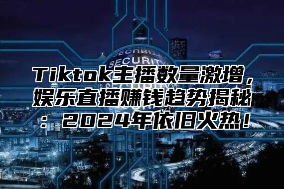 Tiktok主播数量激增，娱乐直播赚钱趋势揭秘：2024年依旧火热！