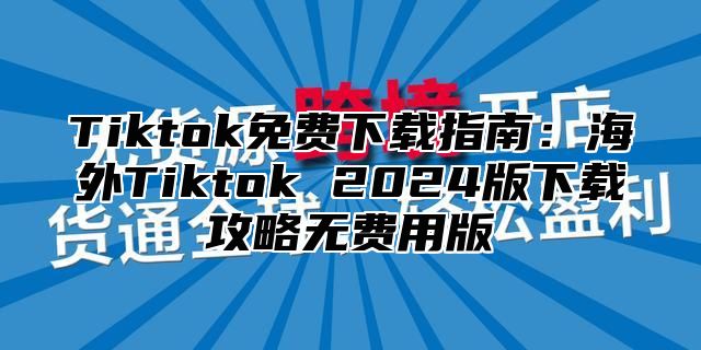 Tiktok免费下载指南：海外Tiktok 2024版下载攻略无费用版