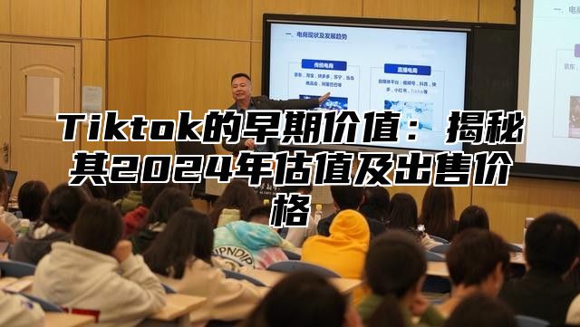 Tiktok的早期价值：揭秘其2024年估值及出售价格