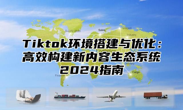 Tiktok环境搭建与优化：高效构建新内容生态系统2024指南