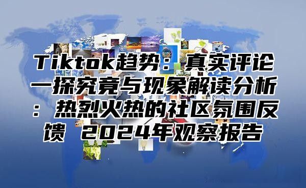 Tiktok趋势：真实评论一探究竟与现象解读分析：热烈火热的社区氛围反馈 2024年观察报告