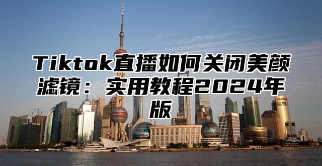 Tiktok直播如何关闭美颜滤镜：实用教程2024年版