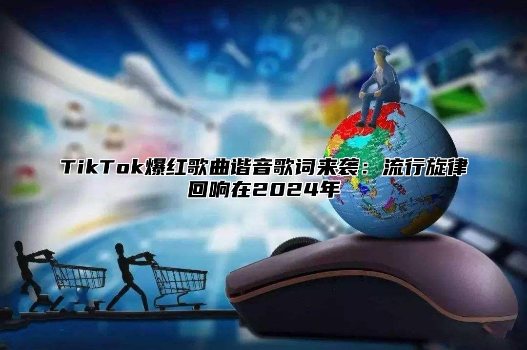 TikTok爆红歌曲谐音歌词来袭：流行旋律回响在2024年