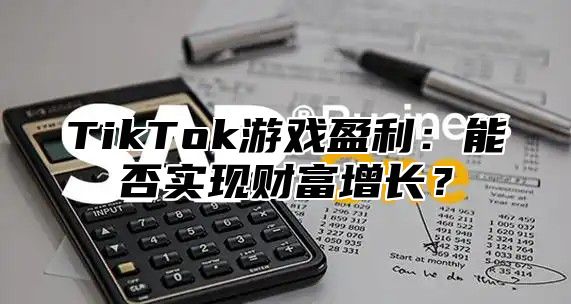 TikTok游戏盈利：能否实现财富增长？