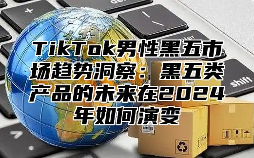 TikTok男性黑五市场趋势洞察：黑五类产品的未来在2024年如何演变