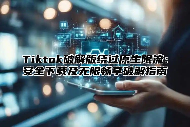 Tiktok破解版绕过原生限流：安全下载及无限畅享破解指南