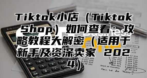 Tiktok小店（Tiktok Shop）如何查看：攻略教程大解密（适用于新手及资深卖家 2024）