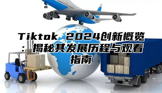 Tiktok 2024创新概览：揭秘其发展历程与观看指南