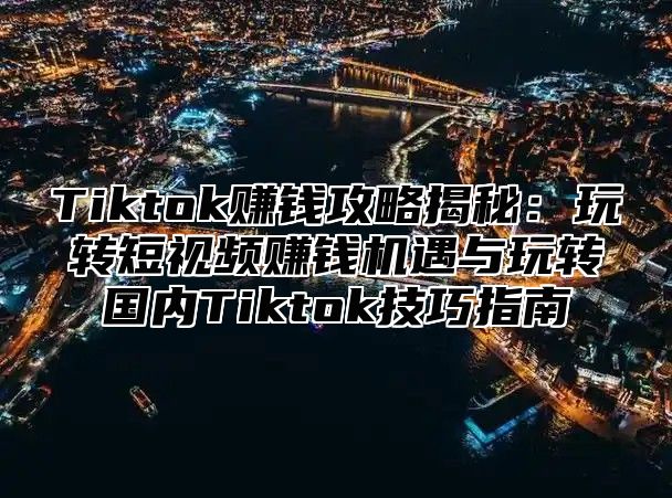 Tiktok赚钱攻略揭秘：玩转短视频赚钱机遇与玩转国内Tiktok技巧指南