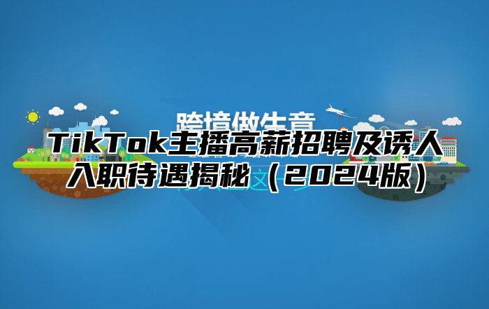 TikTok主播高薪招聘及诱人入职待遇揭秘（2024版）