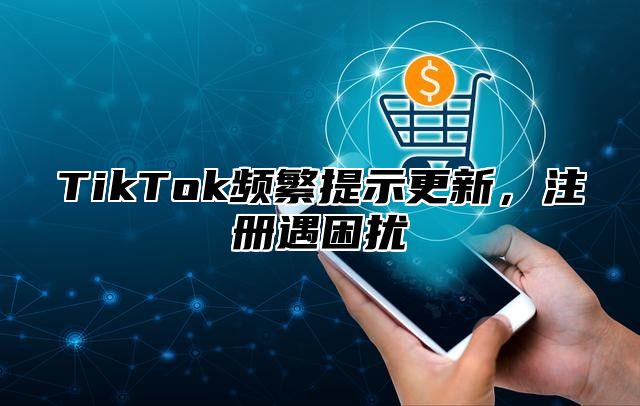 TikTok频繁提示更新，注册遇困扰